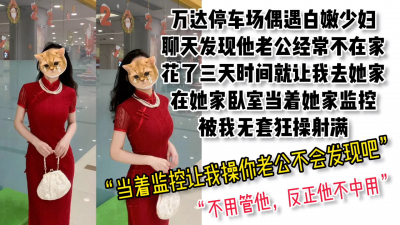  【後續已上傳】萬達停車場認識的白嫩少婦，去她家當着監控被無套射滿