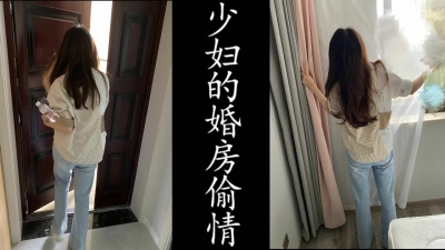 少婦的婚房偷情！老公外出打工（真實良家非演員！）