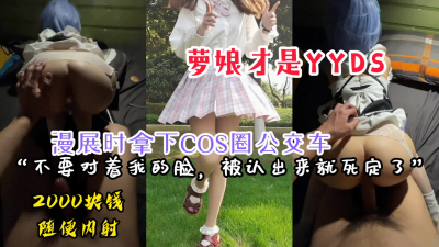  【内射完整版】漫展時拿下COS圈的公交車蘿娘，兩千塊錢随意内射