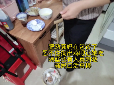 騷媽在包餃子，忍不住掏出雞吧讓她吃，隔壁還有人在說話，真刺激