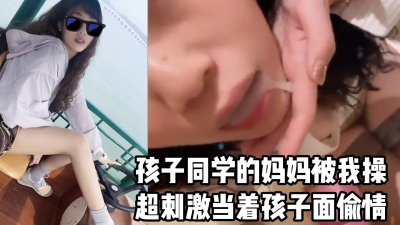  【露臉口爆】超刺激，當着孩子偷情爆操她同學的麻麻