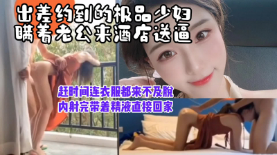  “不洗了來不及了，我得接孩子”出差約少婦送逼上門，内射完帶着精液回家