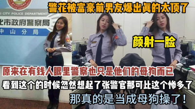 警花在有錢人眼裏也不過是母狗而已！顔射一臉懵逼（約啪看簡階）
