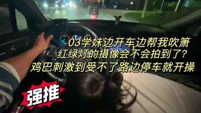  03學妹邊開車邊幫我吹箫，停路邊車震她了怒插到她投降（完整版看簡界）