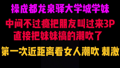  真實操學妹操到潮吹，噴了好多在床上，3P成都龍泉驿大學城學妹