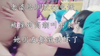老婆與朋友通話被操高潮忍不住叫出來了啊啊啊她朋友激動壞了，三段合集