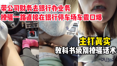 【完整版已更新】帶公司财務去銀行辦業務，現場撩騷車震口爆