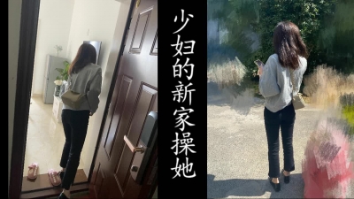 去少婦的新家裏草她，老公還在上班。