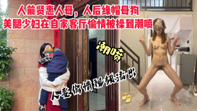  人前賢惠人母，人後綠帽母狗。美腿少婦在自家偷情被操到潮噴