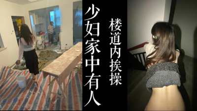 [原創]少婦婚房有工人裝修！直接去樓梯間開幹！（真實綠帽！）