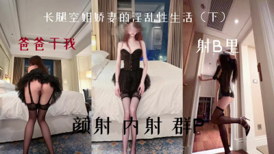 長腿空姐嬌妻的淫亂性生活（下）（顔射 内射 群p）