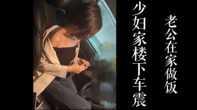 [原創]少婦家樓下車震！老公在家裏燒晚飯不知情！（真實偷情！）