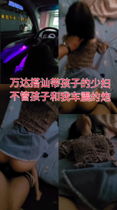 “你快點弄，别讓孩子等太久”搭讪在萬達帶孩子的少婦，車震口爆後入内射