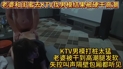 老婆和閨蜜去KTV找男模結果被硬幹高潮