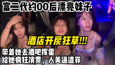  富二代約00後漂亮妹子給她瘋狂消費酒吧揮霍酒店暴操【約妹看下遍簡階】